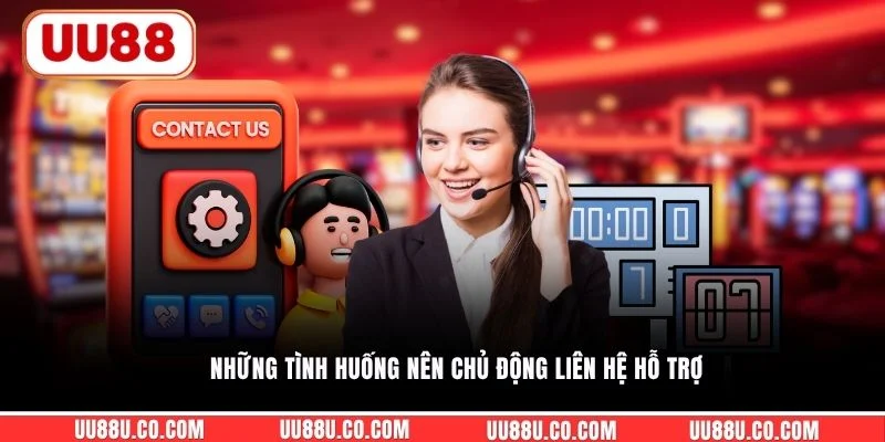 Những tình huống nên chủ động liên hệ hỗ trợ